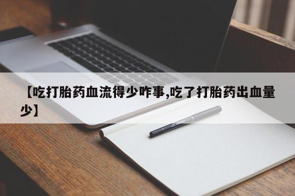 打胎药私人微信购买【吃打胎药血流得少咋事,吃了打胎药出血量少】