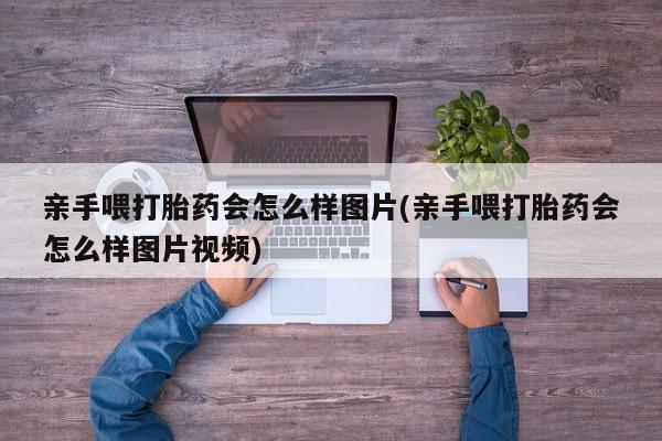 打胎药私人微信购买亲手喂打胎药会怎么样图片(亲手喂打胎药会怎么样图片视频)