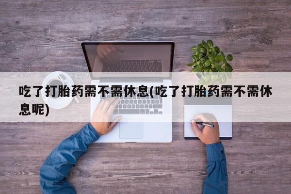 打胎药私人微信购买吃了打胎药需不需休息(吃了打胎药需不需休息呢)