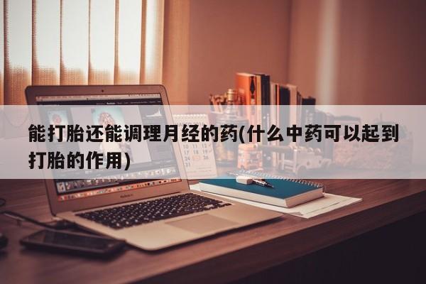 打胎药私人微信购买能打胎还能调理月经的药(什么中药可以起到打胎的作用)
