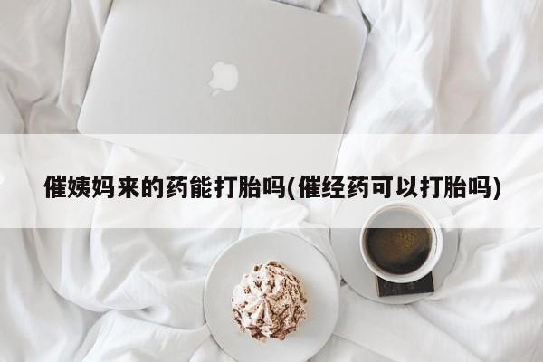 打胎药私人微信购买催姨妈来的药能打胎吗(催经药可以打胎吗)