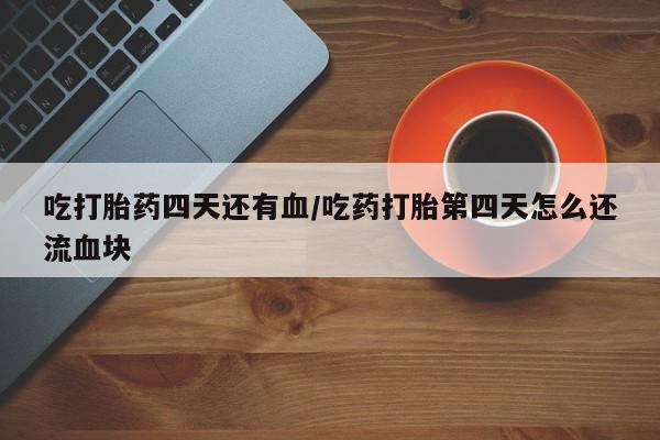 打胎药私人微信购买吃打胎药四天还有血/吃药打胎第四天怎么还流血块