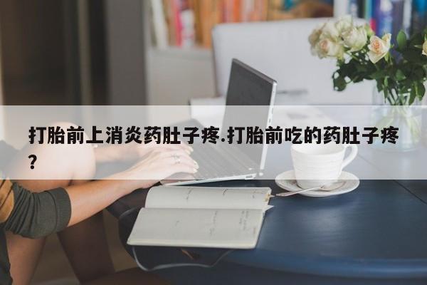 打胎药私人微信购买打胎前上消炎药肚子疼.打胎前吃的药肚子疼？