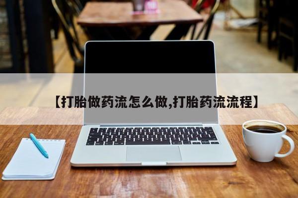 打胎药私人微信购买【打胎做药流怎么做,打胎药流流程】