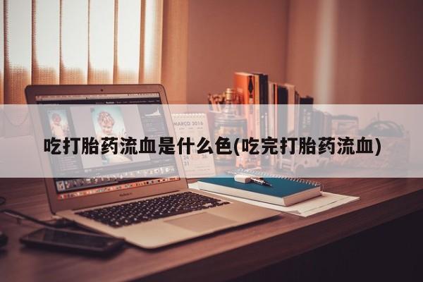 打胎药私人微信购买吃打胎药流血是什么色(吃完打胎药流血)