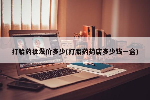 打胎药私人微信购买打胎药批发价多少(打胎药药店多少钱一盒)