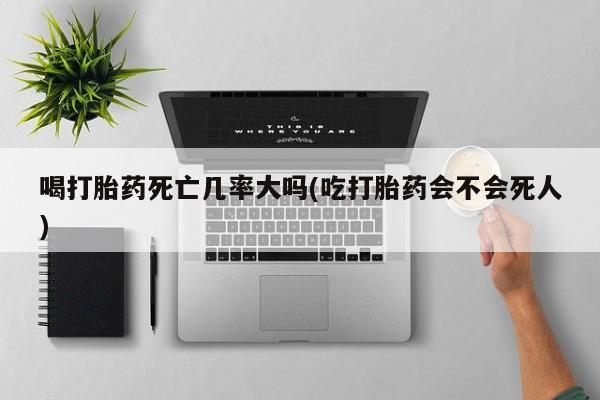 打胎药私人微信购买喝打胎药死亡几率大吗(吃打胎药会不会死人)