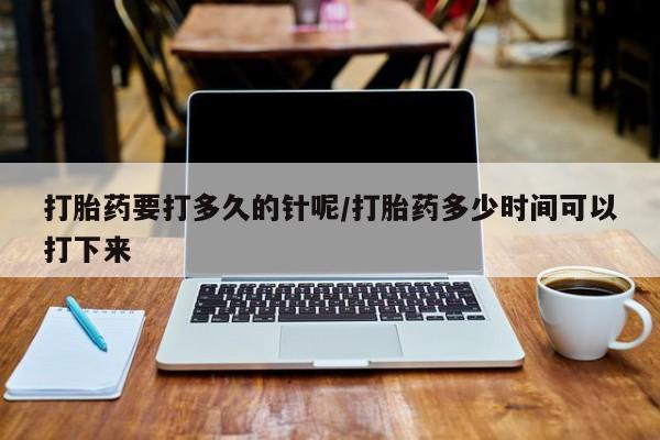 打胎药私人微信购买打胎药要打多久的针呢/打胎药多少时间可以打下来