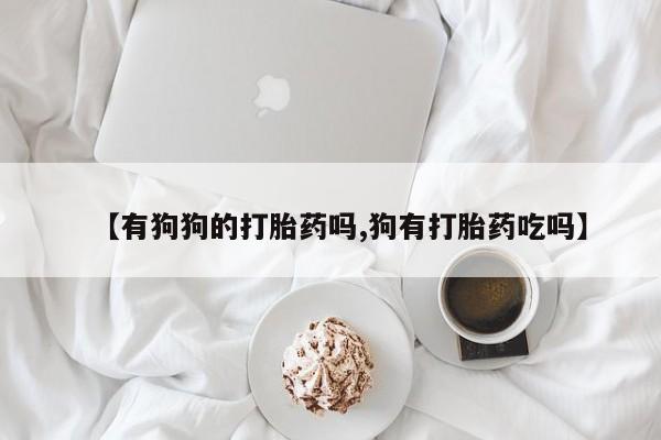 打胎药私人微信购买【有狗狗的打胎药吗,狗有打胎药吃吗】