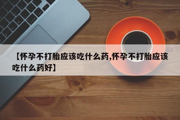 打胎药私人微信购买【怀孕不打胎应该吃什么药,怀孕不打胎应该吃什么药好】