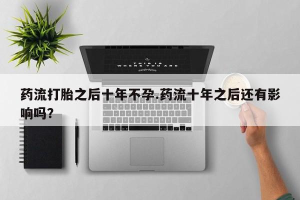 打胎药私人微信购买药流打胎之后十年不孕.药流十年之后还有影响吗？