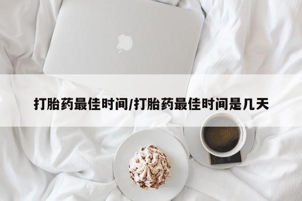 打胎药私人微信购买打胎药最佳时间/打胎药最佳时间是几天