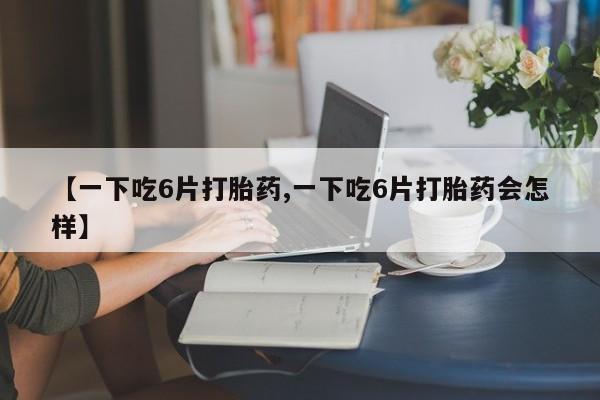 打胎药私人微信购买【一下吃6片打胎药,一下吃6片打胎药会怎样】
