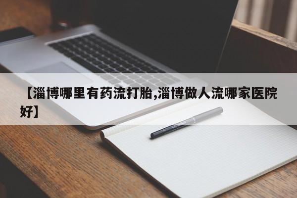 打胎药私人微信购买【淄博哪里有药流打胎,淄博做人流哪家医院好】
