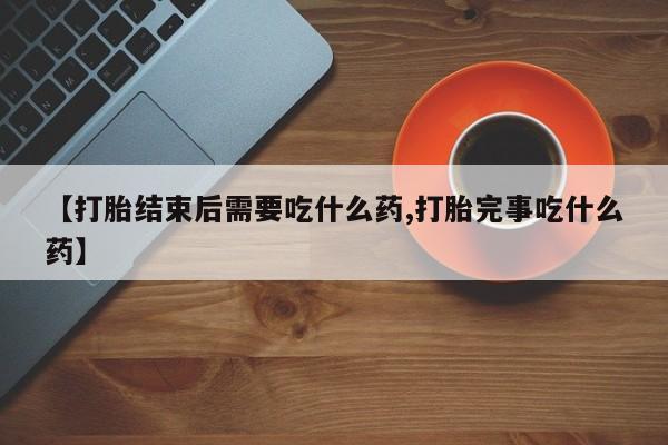 打胎药私人微信购买【打胎结束后需要吃什么药,打胎完事吃什么药】