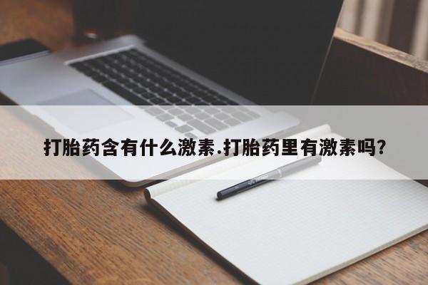 打胎药私人微信购买打胎药含有什么激素.打胎药里有激素吗？