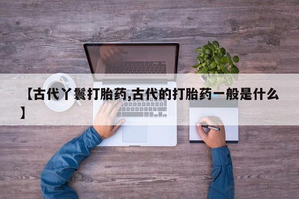 打胎药私人微信购买【古代丫鬟打胎药,古代的打胎药一般是什么】