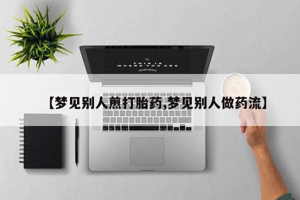 打胎药私人微信购买【梦见别人煎打胎药,梦见别人做药流】