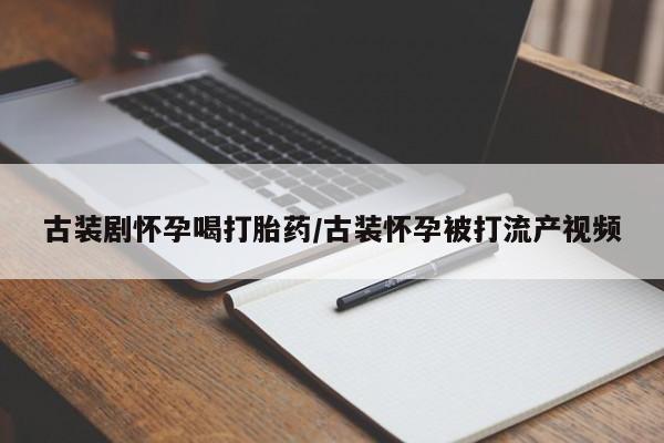 打胎药私人微信购买古装剧怀孕喝打胎药/古装怀孕被打流产视频