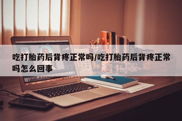 打胎药私人微信购买吃打胎药后背疼正常吗/吃打胎药后背疼正常吗怎么回事
