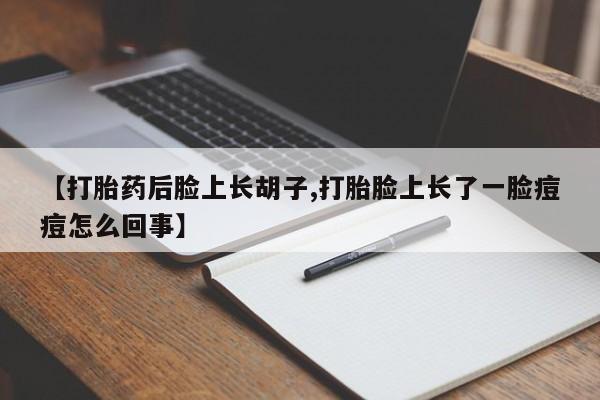 打胎药私人微信购买【打胎药后脸上长胡子,打胎脸上长了一脸痘痘怎么回事】