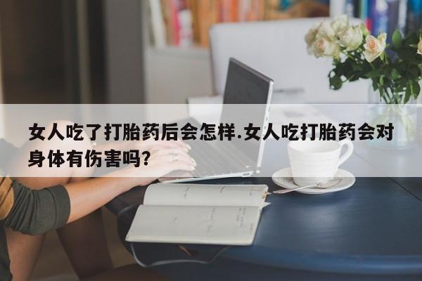 打胎药私人微信购买女人吃了打胎药后会怎样.女人吃打胎药会对身体有伤害吗？