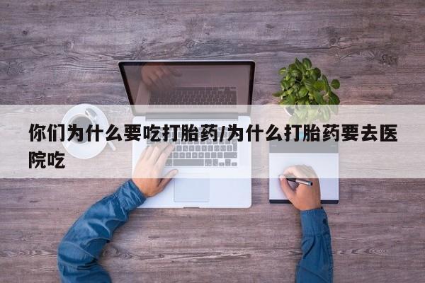打胎药私人微信购买你们为什么要吃打胎药/为什么打胎药要去医院吃