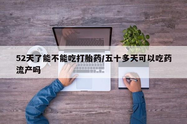 打胎药私人微信购买52天了能不能吃打胎药/五十多天可以吃药流产吗