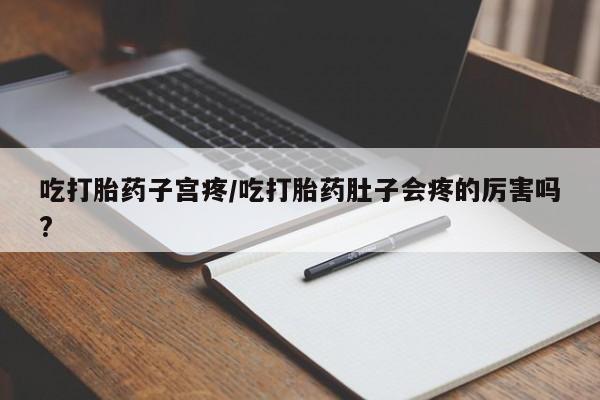 打胎药私人微信购买吃打胎药子宫疼/吃打胎药肚子会疼的厉害吗?