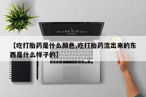 打胎药私人微信购买【吃打胎药是什么颜色,吃打胎药流出来的东西是什么样子的】