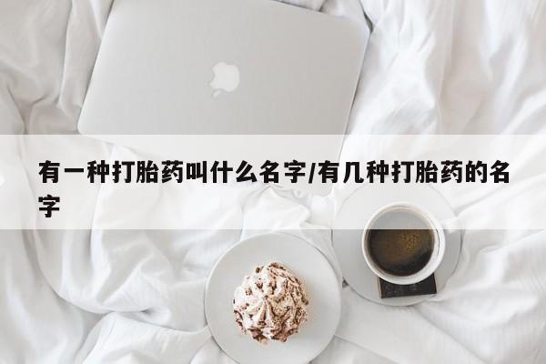 打胎药私人微信购买有一种打胎药叫什么名字/有几种打胎药的名字