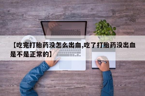 打胎药私人微信购买【吃完打胎药没怎么出血,吃了打胎药没出血是不是正常的】