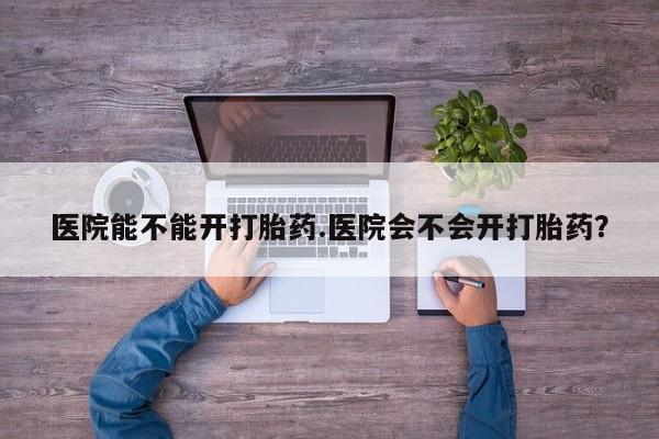 打胎药私人微信购买医院能不能开打胎药.医院会不会开打胎药？