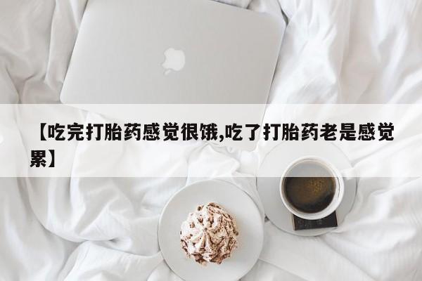 打胎药私人微信购买【吃完打胎药感觉很饿,吃了打胎药老是感觉累】