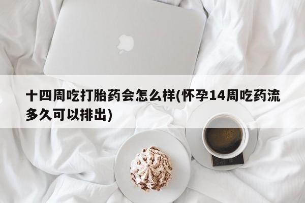 打胎药私人微信购买十四周吃打胎药会怎么样(怀孕14周吃药流多久可以排出)
