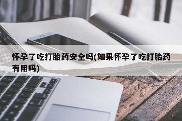 打胎药私人微信购买怀孕了吃打胎药安全吗(如果怀孕了吃打胎药有用吗)