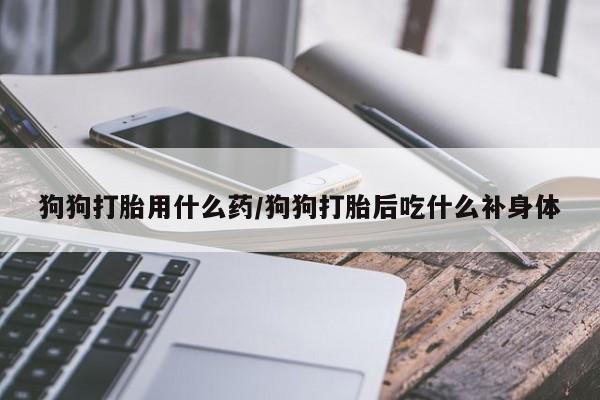 打胎药私人微信购买狗狗打胎用什么药/狗狗打胎后吃什么补身体