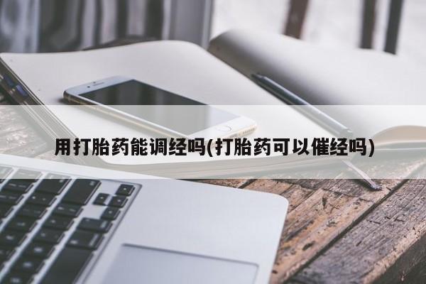 打胎药私人微信购买用打胎药能调经吗(打胎药可以催经吗)