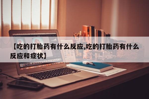 打胎药私人微信购买【吃的打胎药有什么反应,吃的打胎药有什么反应和症状】