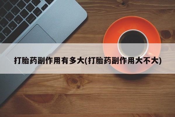 打胎药私人微信购买打胎药副作用有多大(打胎药副作用大不大)