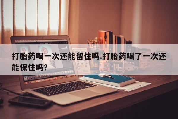 打胎药私人微信购买打胎药喝一次还能留住吗.打胎药喝了一次还能保住吗？