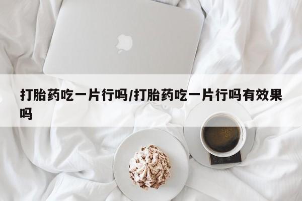 打胎药私人微信购买打胎药吃一片行吗/打胎药吃一片行吗有效果吗
