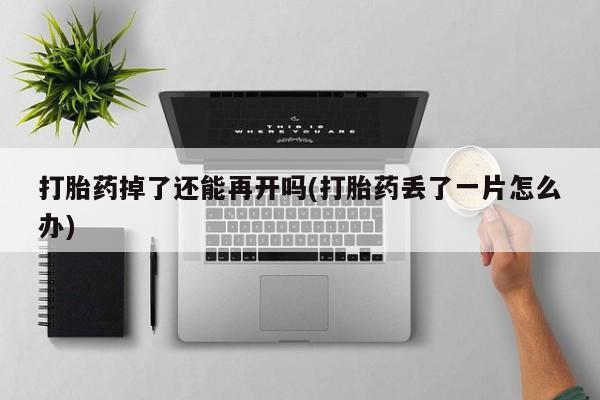 打胎药私人微信购买打胎药掉了还能再开吗(打胎药丢了一片怎么办)