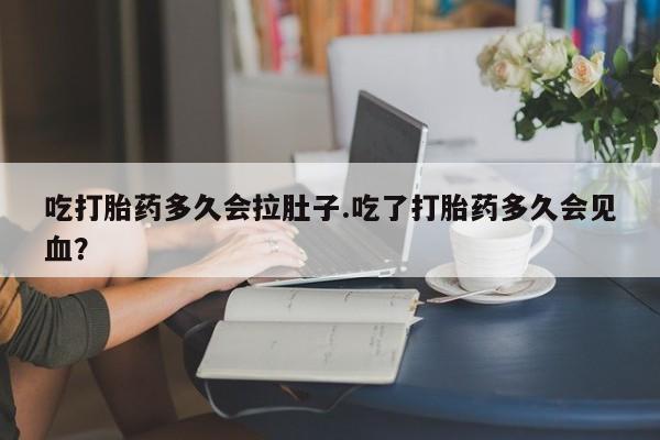 打胎药私人微信购买吃打胎药多久会拉肚子.吃了打胎药多久会见血？