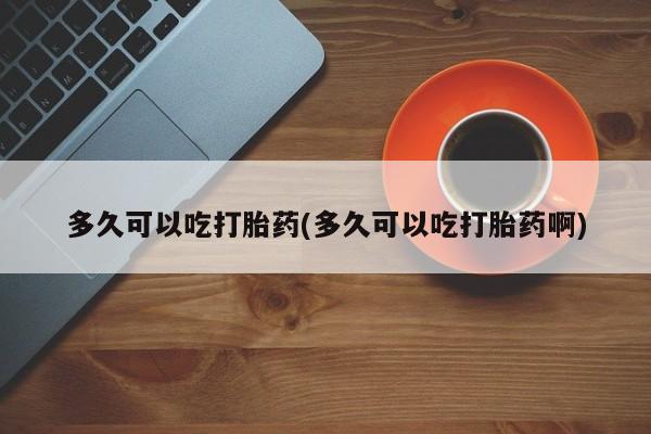 打胎药私人微信购买多久可以吃打胎药(多久可以吃打胎药啊)