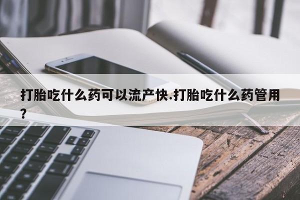 打胎药私人微信购买打胎吃什么药可以流产快.打胎吃什么药管用？