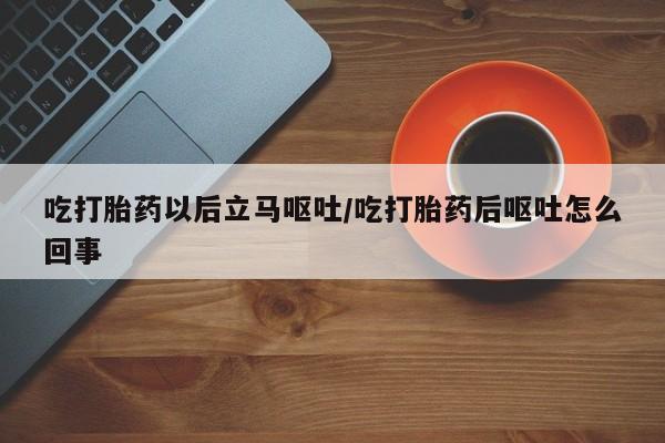 打胎药私人微信购买吃打胎药以后立马呕吐/吃打胎药后呕吐怎么回事