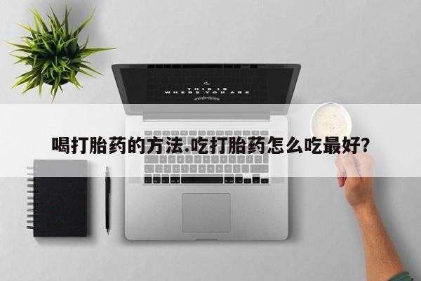 打胎药私人微信购买喝打胎药的方法.吃打胎药怎么吃最好？