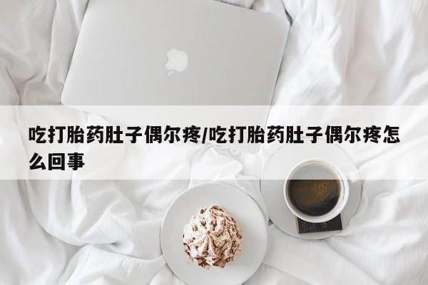 打胎药私人微信购买吃打胎药肚子偶尔疼/吃打胎药肚子偶尔疼怎么回事