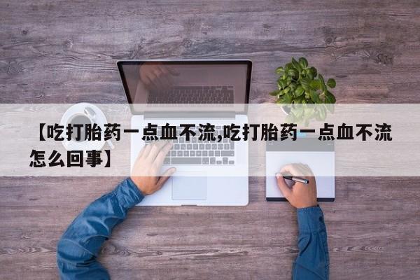 打胎药私人微信购买【吃打胎药一点血不流,吃打胎药一点血不流怎么回事】